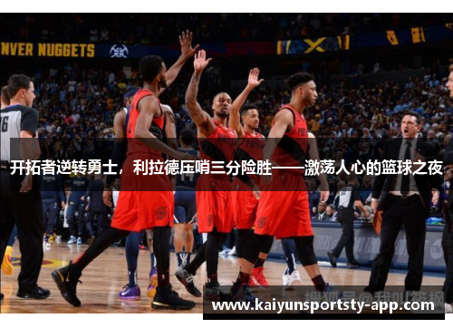 开拓者逆转勇士，利拉德压哨三分险胜——激荡人心的篮球之夜