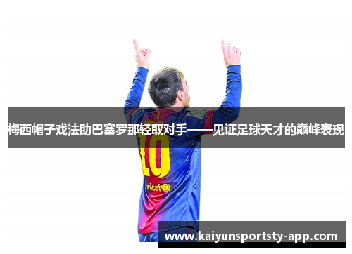 梅西帽子戏法助巴塞罗那轻取对手——见证足球天才的巅峰表现