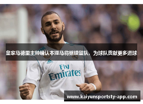 皇家马德里主帅确认本泽马将继续留队，为球队贡献更多进球