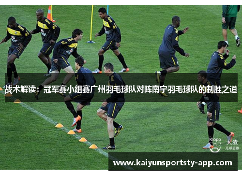 战术解读：冠军赛小组赛广州羽毛球队对阵南宁羽毛球队的制胜之道