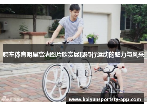 骑车体育明星高清图片欣赏展现骑行运动的魅力与风采
